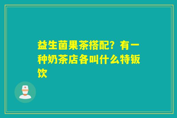 益生菌果茶搭配？有一种奶茶店各叫什么特钣饮