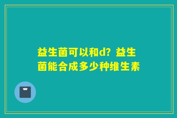 益生菌可以和d？益生菌能合成多少种维生素