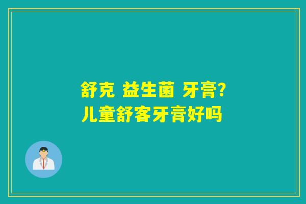 舒克 益生菌 牙膏？儿童舒客牙膏好吗