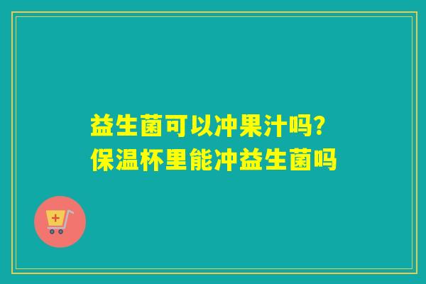 益生菌可以冲果汁吗？保温杯里能冲益生菌吗