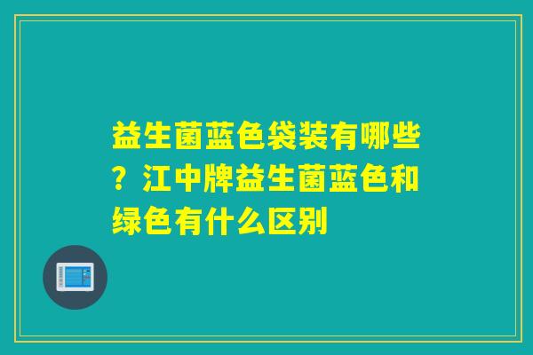 益生菌蓝色袋装有哪些？江中牌益生菌蓝色和绿色有什么区别