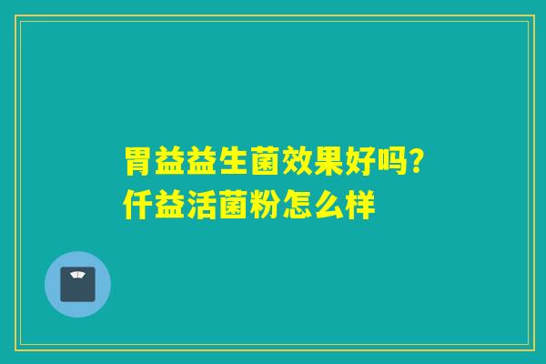 胃益益生菌效果好吗？仟益活菌粉怎么样