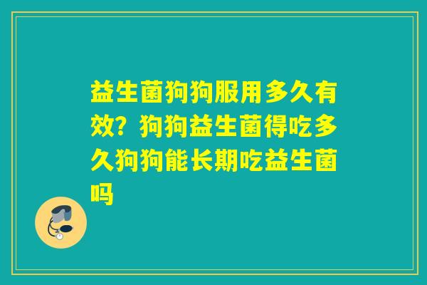 益生菌狗狗服用多久有效？狗狗益生菌得吃多久狗狗能长期吃益生菌吗