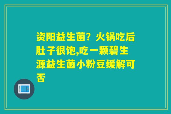 资阳益生菌？火锅吃后肚子很饱,吃一颗碧生源益生菌小粉豆缓解可否