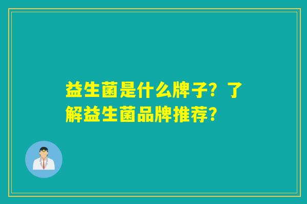 益生菌是什么牌子？了解益生菌品牌推荐？