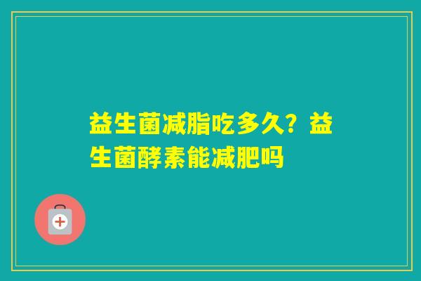 益生菌减脂吃多久？益生菌酵素能吗