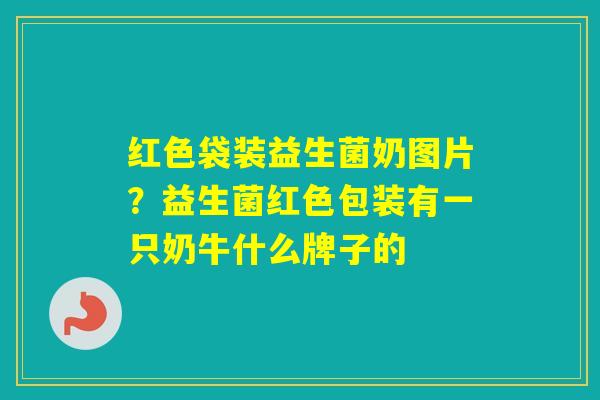 红色袋装益生菌奶图片？益生菌红色包装有一只奶牛什么牌子的