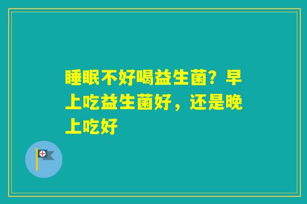 不好喝益生菌？早上吃益生菌好，还是晚上吃好