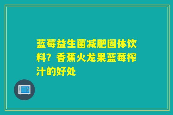 蓝莓益生菌固体饮料？香蕉火龙果蓝莓榨汁的好处