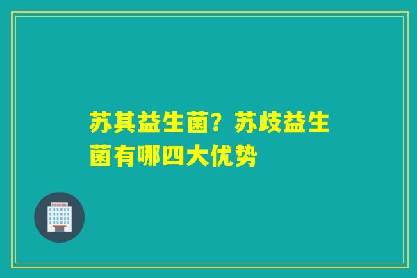 苏其益生菌？苏歧益生菌有哪四大优势