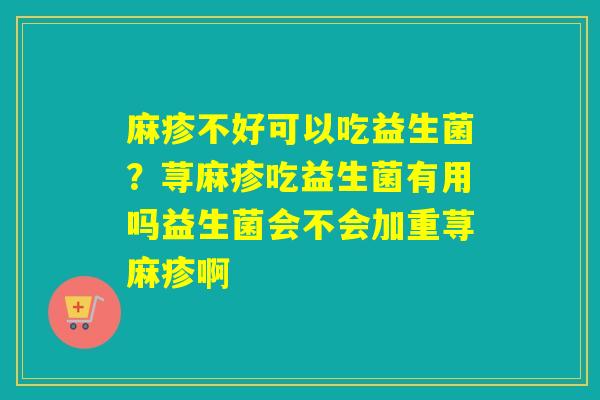 麻疹不好可以吃益生菌？荨麻疹吃益生菌有用吗益生菌会不会加重荨麻疹啊