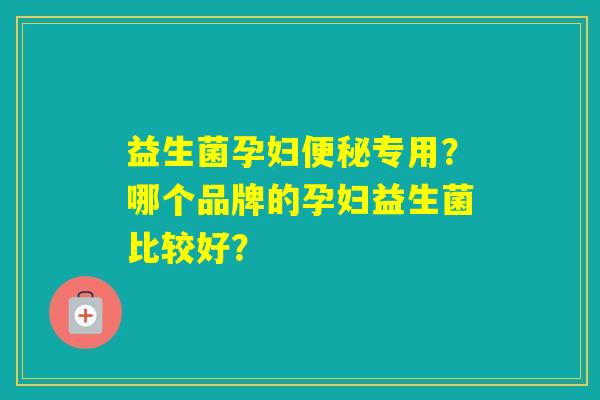 益生菌孕妇专用？哪个品牌的孕妇益生菌比较好？