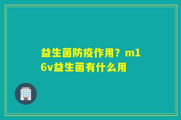 益生菌防疫作用？m16v益生菌有什么用