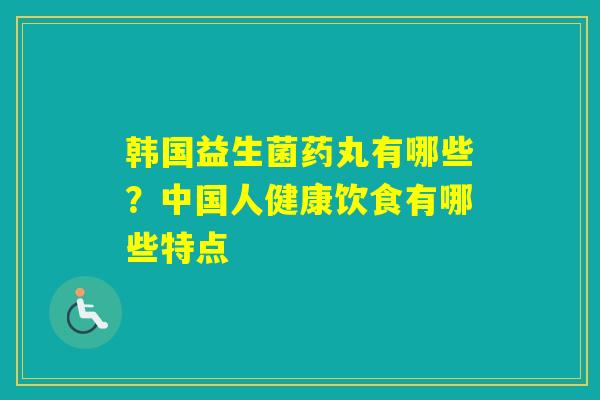 韩国益生菌药丸有哪些？中国人健康饮食有哪些特点