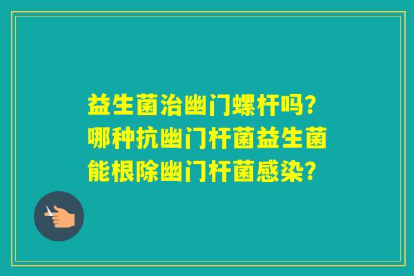 益生菌幽门螺杆吗？哪种抗幽门杆菌益生菌能根除幽门杆菌？