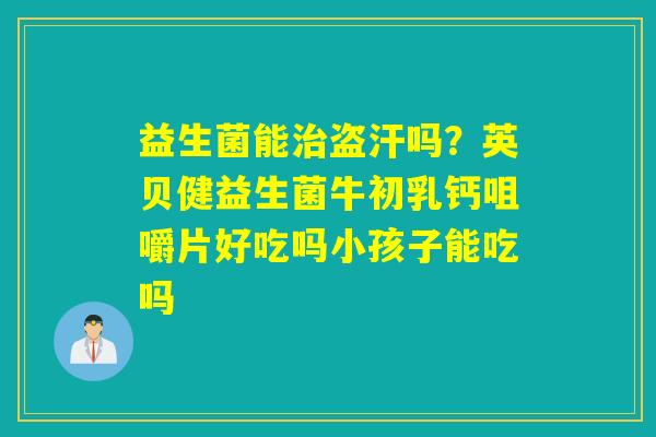 益生菌能盗汗吗？英贝健益生菌牛初乳钙咀嚼片好吃吗小孩子能吃吗