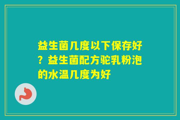 益生菌几度以下保存好？益生菌配方驼乳粉泡的水温几度为好