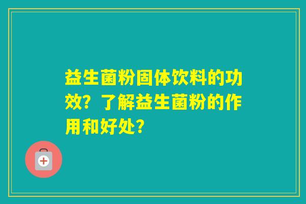 益生菌粉固体饮料的功效？了解益生菌粉的作用和好处？