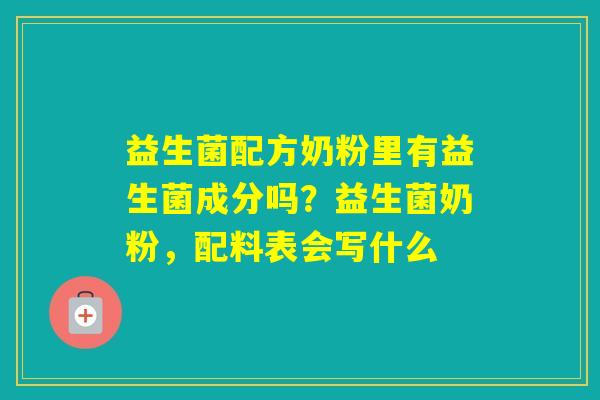 益生菌配方奶粉里有益生菌成分吗？益生菌奶粉，配料表会写什么