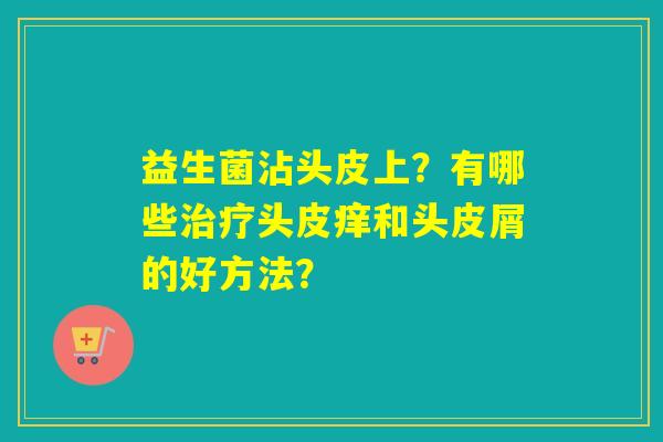 益生菌沾头皮上？有哪些头皮痒和头皮屑的好方法？