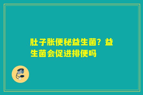肚子胀益生菌？益生菌会促进排便吗