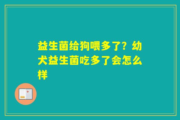 益生菌给狗喂多了？幼犬益生菌吃多了会怎么样