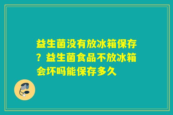 益生菌没有放冰箱保存？益生菌食品不放冰箱会坏吗能保存多久