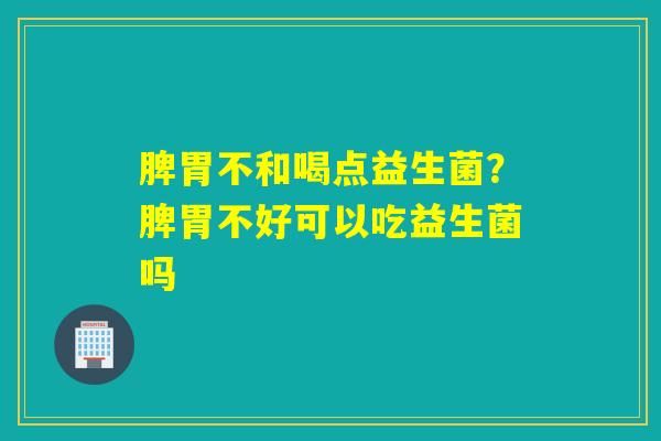 脾胃不和喝点益生菌？脾胃不好可以吃益生菌吗