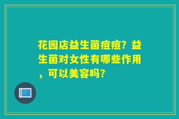 花园店益生菌痘痘？益生菌对女性有哪些作用，可以美容吗？
