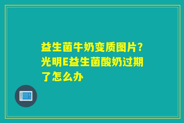 益生菌牛奶变质图片？光明E益生菌酸奶过期了怎么办