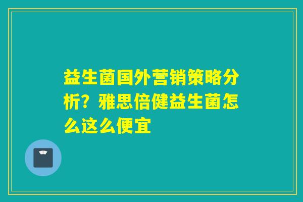 益生菌国外营销策略分析？雅思倍健益生菌怎么这么便宜