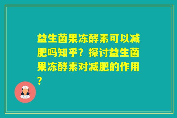 益生菌果冻酵素可以吗知乎？探讨益生菌果冻酵素对的作用？