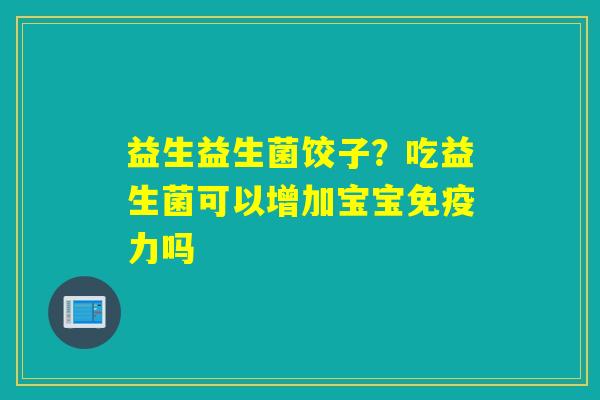 益生益生菌饺子？吃益生菌可以增加宝宝力吗 