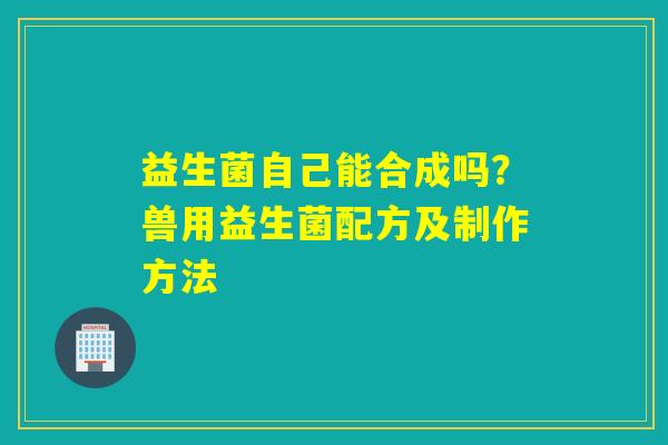 益生菌自己能合成吗？兽用益生菌配方及制作方法