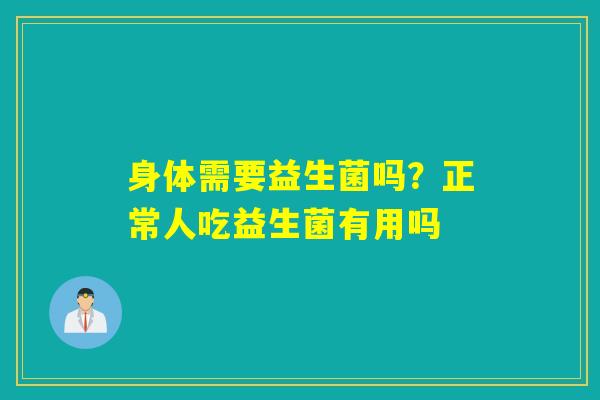 身体需要益生菌吗？正常人吃益生菌有用吗