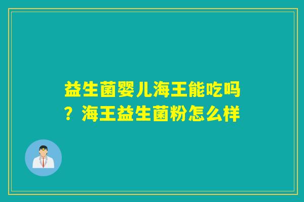 益生菌婴儿海王能吃吗？海王益生菌粉怎么样