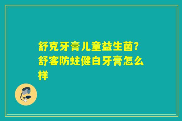舒克牙膏儿童益生菌?舒客防蛀健白牙膏怎么样 舒克牙膏儿童益生菌?舒客防蛀健白牙膏怎么样