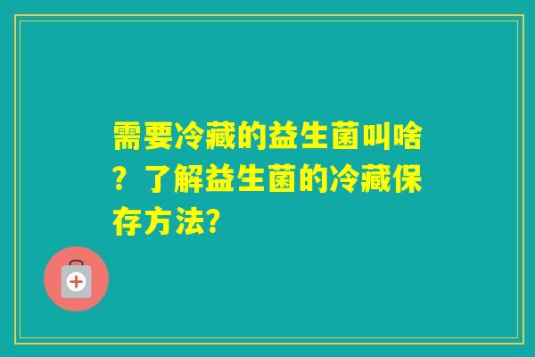 需要冷藏的益生菌叫啥？了解益生菌的冷藏保存方法？