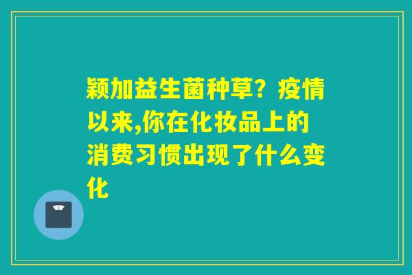 颖加益生菌种草？疫情以来,你在化妆品上的消费习惯出现了什么变化