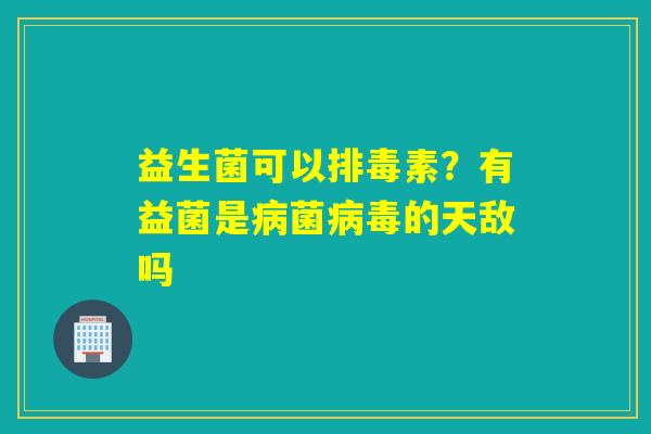 益生菌可以素？有益菌是菌的天敌吗