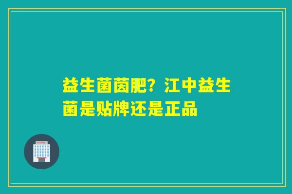 益生菌茵肥？江中益生菌是贴牌还是正品