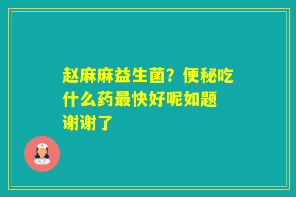 赵麻麻益生菌？吃什么药快好呢如题 谢谢了
