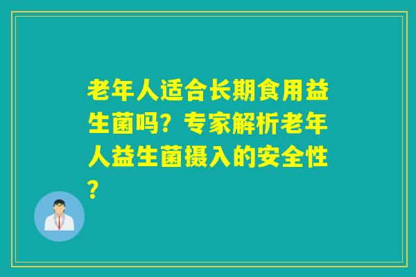 老年人适合长期食用益生菌吗?专家解析老年人益生菌摄入的安全性? 老年人适合长期食用益生菌吗?专家解析老年人益生菌摄入的安全性?