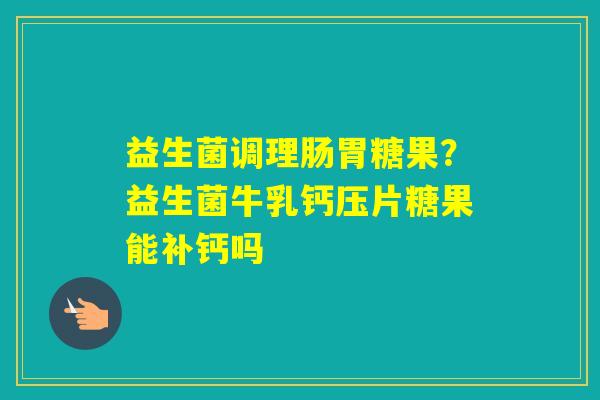 益生菌调理肠胃糖果？益生菌牛乳钙压片糖果能补钙吗