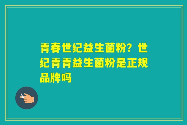 青春世纪益生菌粉？世纪青青益生菌粉是正规品牌吗