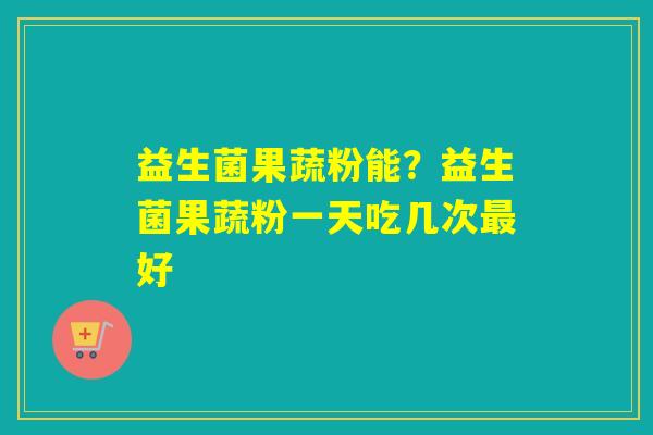益生菌果蔬粉能？益生菌果蔬粉一天吃几次好