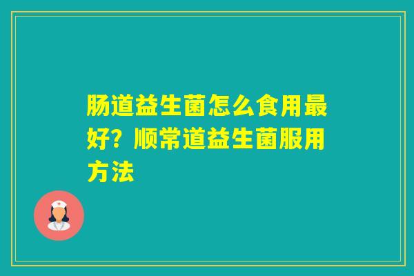肠道益生菌怎么食用好？顺常道益生菌服用方法