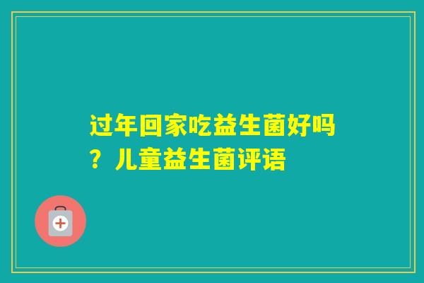 过年回家吃益生菌好吗？儿童益生菌评语