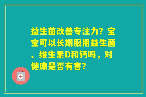 益生菌改善专注力？宝宝可以长期服用益生菌、维生素D和钙吗，对健康是否有害？