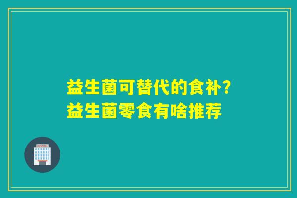 益生菌可替代的食补？益生菌零食有啥推荐